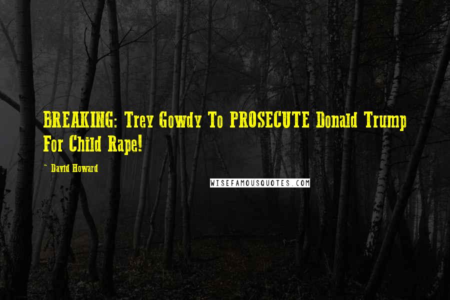 David Howard Quotes: BREAKING: Trey Gowdy To PROSECUTE Donald Trump For Child Rape!