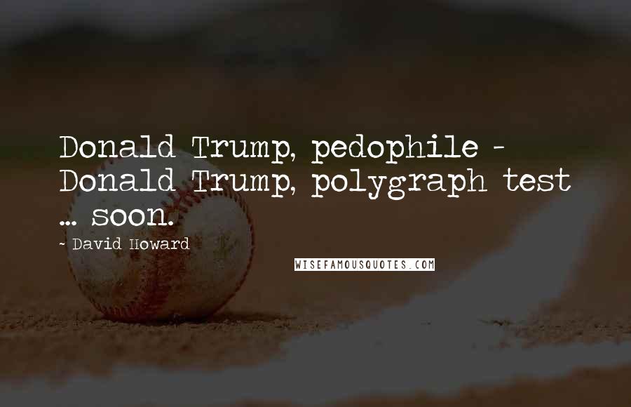 David Howard Quotes: Donald Trump, pedophile - Donald Trump, polygraph test ... soon.