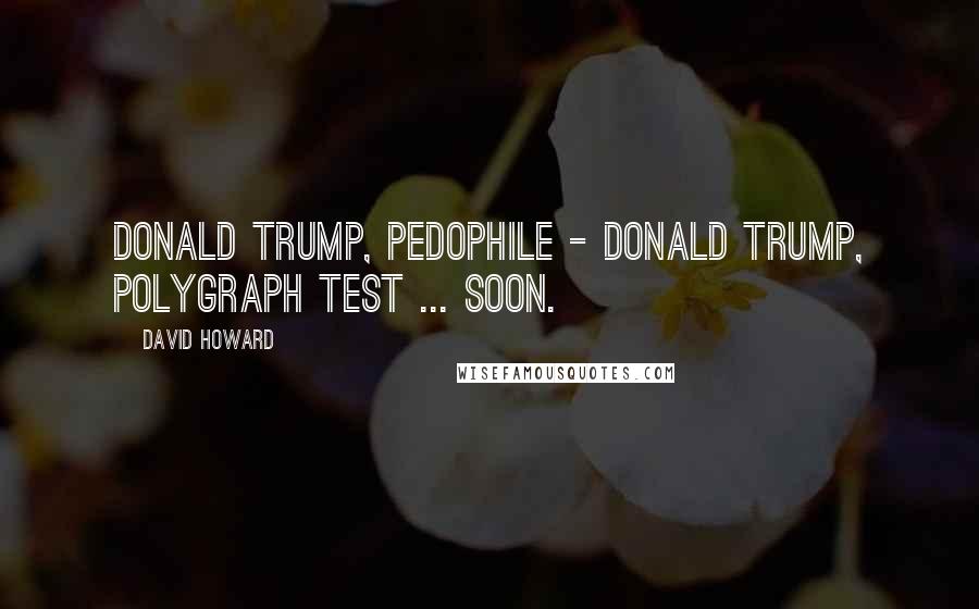 David Howard Quotes: Donald Trump, pedophile - Donald Trump, polygraph test ... soon.