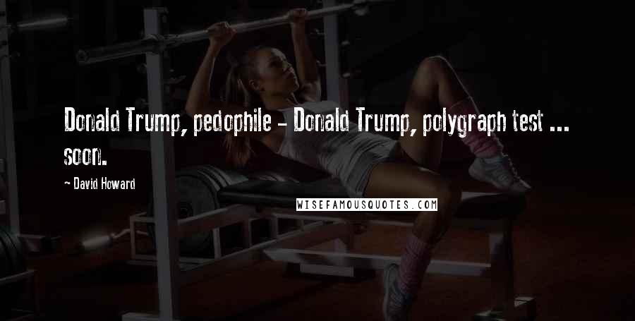 David Howard Quotes: Donald Trump, pedophile - Donald Trump, polygraph test ... soon.