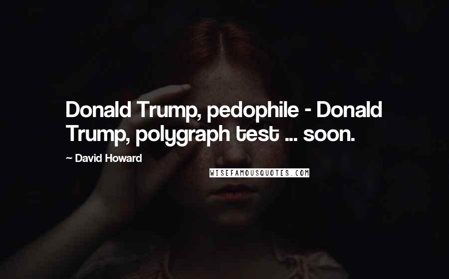 David Howard Quotes: Donald Trump, pedophile - Donald Trump, polygraph test ... soon.
