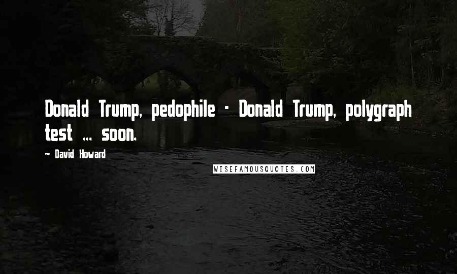 David Howard Quotes: Donald Trump, pedophile - Donald Trump, polygraph test ... soon.