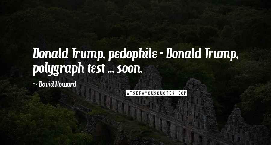 David Howard Quotes: Donald Trump, pedophile - Donald Trump, polygraph test ... soon.