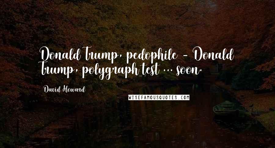 David Howard Quotes: Donald Trump, pedophile - Donald Trump, polygraph test ... soon.