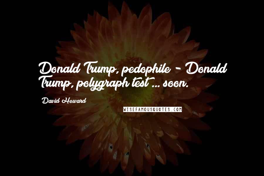 David Howard Quotes: Donald Trump, pedophile - Donald Trump, polygraph test ... soon.