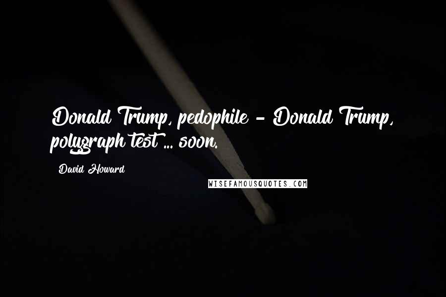 David Howard Quotes: Donald Trump, pedophile - Donald Trump, polygraph test ... soon.