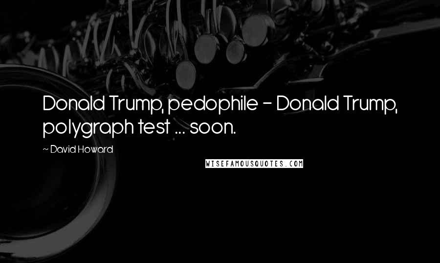 David Howard Quotes: Donald Trump, pedophile - Donald Trump, polygraph test ... soon.