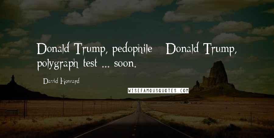 David Howard Quotes: Donald Trump, pedophile - Donald Trump, polygraph test ... soon.