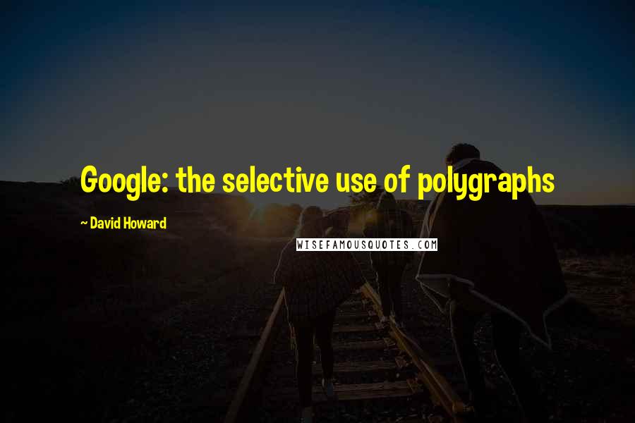 David Howard Quotes: Google: the selective use of polygraphs