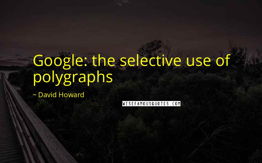 David Howard Quotes: Google: the selective use of polygraphs