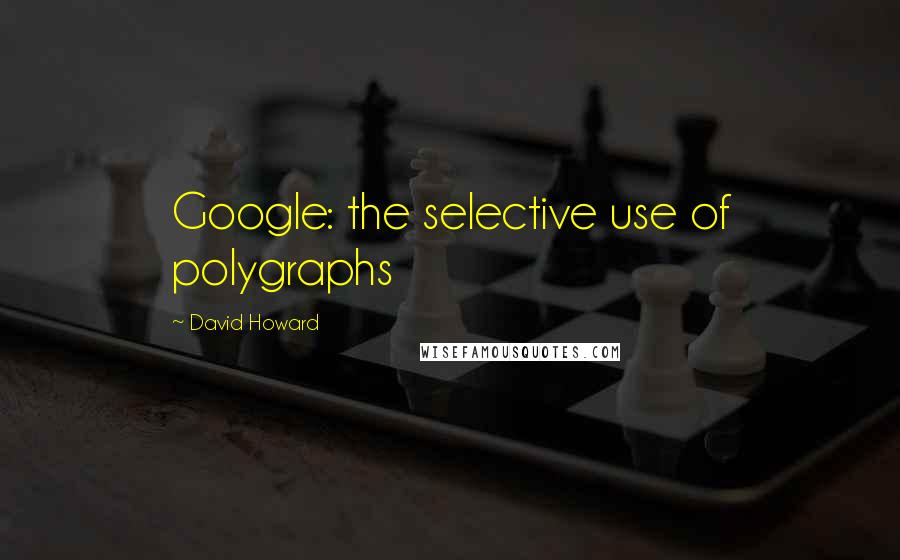 David Howard Quotes: Google: the selective use of polygraphs