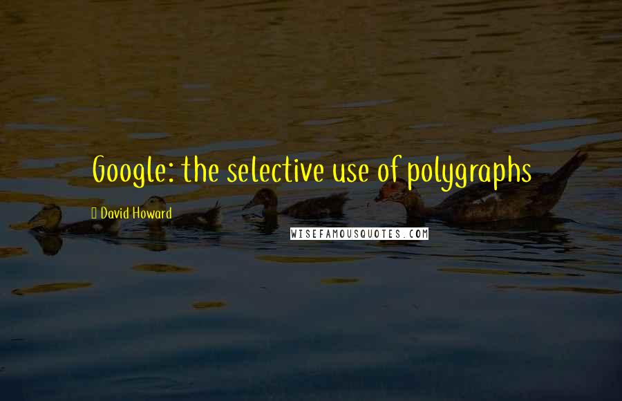 David Howard Quotes: Google: the selective use of polygraphs