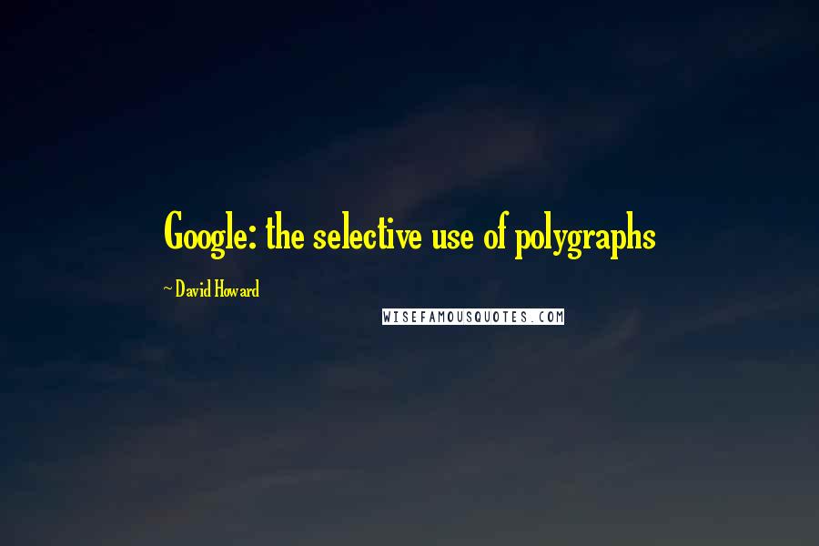 David Howard Quotes: Google: the selective use of polygraphs