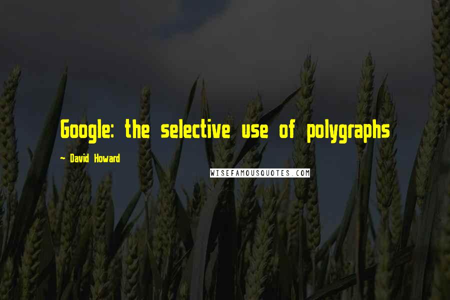 David Howard Quotes: Google: the selective use of polygraphs