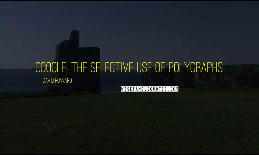 David Howard Quotes: Google: the selective use of polygraphs