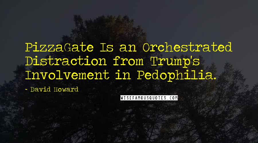 David Howard Quotes: PizzaGate Is an Orchestrated Distraction from Trump's Involvement in Pedophilia.