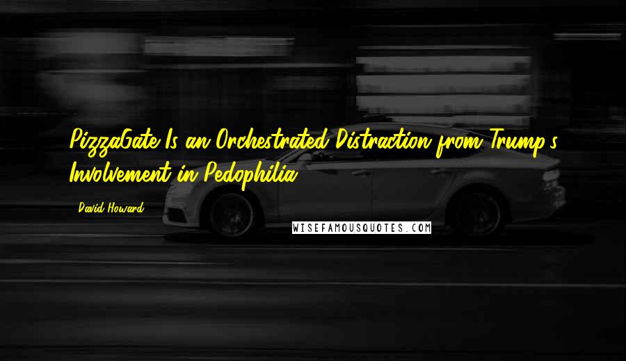 David Howard Quotes: PizzaGate Is an Orchestrated Distraction from Trump's Involvement in Pedophilia.