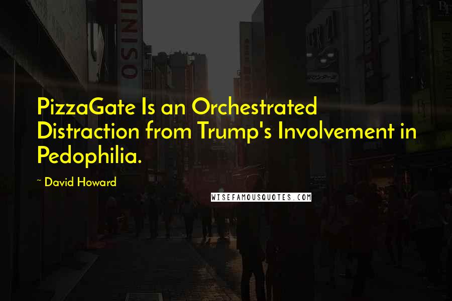 David Howard Quotes: PizzaGate Is an Orchestrated Distraction from Trump's Involvement in Pedophilia.