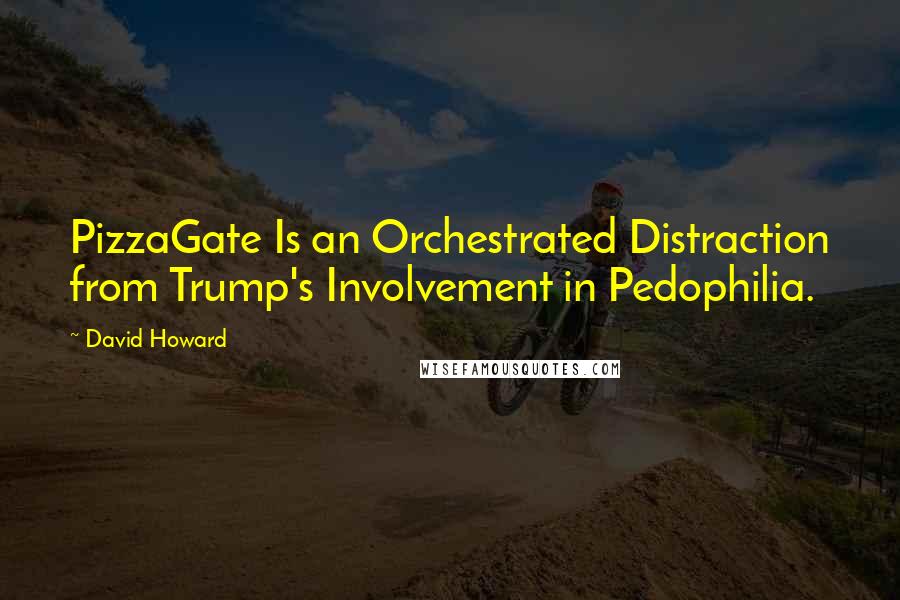 David Howard Quotes: PizzaGate Is an Orchestrated Distraction from Trump's Involvement in Pedophilia.