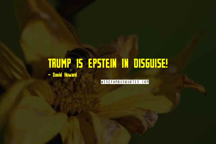 David Howard Quotes: TRUMP IS EPSTEIN IN DISGUISE!