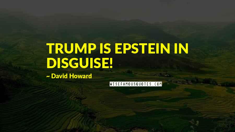 David Howard Quotes: TRUMP IS EPSTEIN IN DISGUISE!