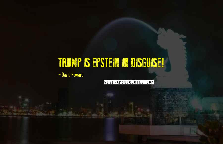 David Howard Quotes: TRUMP IS EPSTEIN IN DISGUISE!