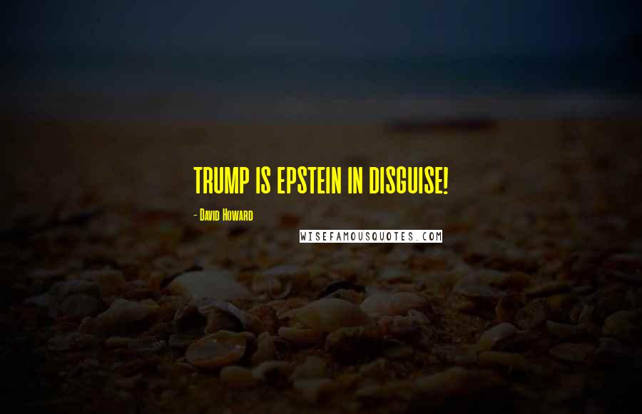 David Howard Quotes: TRUMP IS EPSTEIN IN DISGUISE!