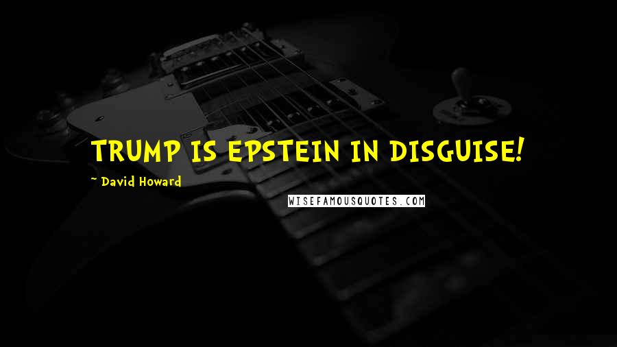 David Howard Quotes: TRUMP IS EPSTEIN IN DISGUISE!