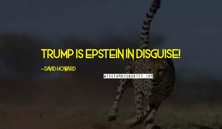 David Howard Quotes: TRUMP IS EPSTEIN IN DISGUISE!