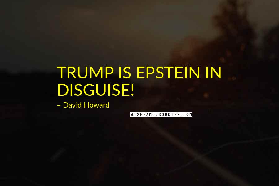 David Howard Quotes: TRUMP IS EPSTEIN IN DISGUISE!