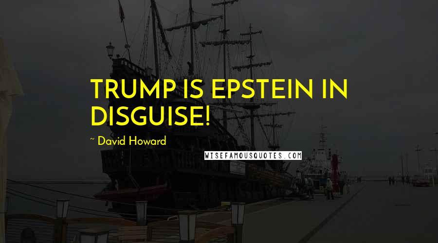 David Howard Quotes: TRUMP IS EPSTEIN IN DISGUISE!