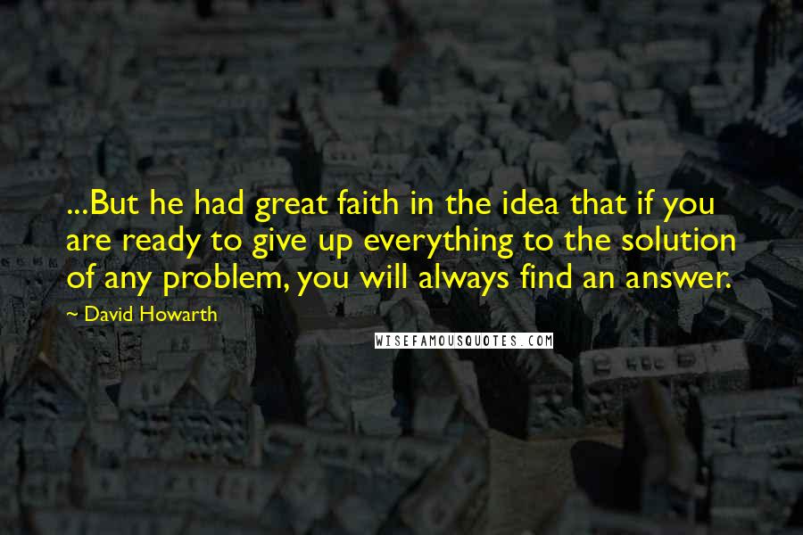 David Howarth Quotes: ...But he had great faith in the idea that if you are ready to give up everything to the solution of any problem, you will always find an answer.