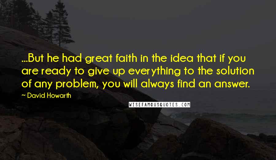 David Howarth Quotes: ...But he had great faith in the idea that if you are ready to give up everything to the solution of any problem, you will always find an answer.