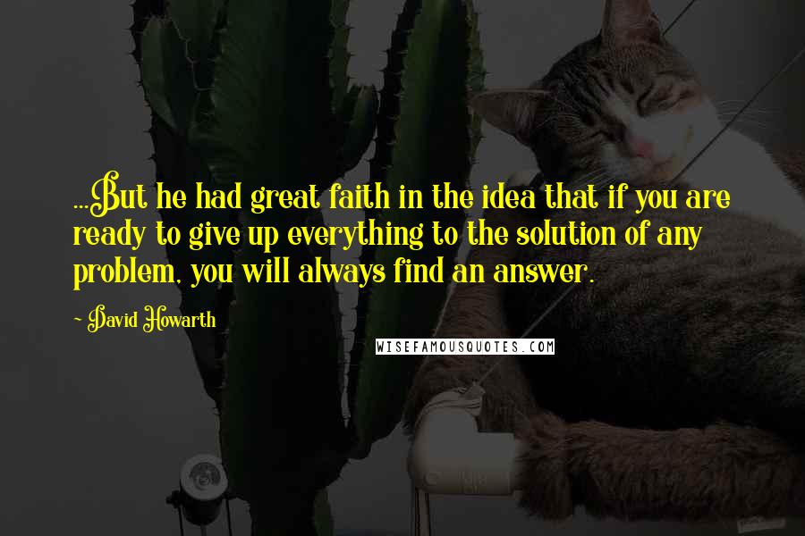 David Howarth Quotes: ...But he had great faith in the idea that if you are ready to give up everything to the solution of any problem, you will always find an answer.