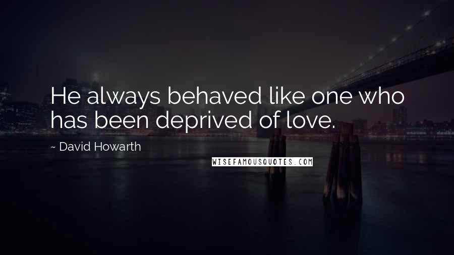 David Howarth Quotes: He always behaved like one who has been deprived of love.