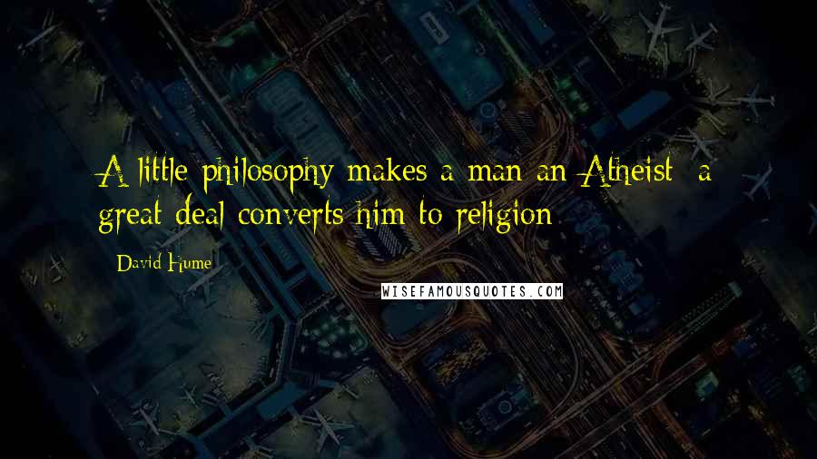 David Hume Quotes: A little philosophy makes a man an Atheist: a great deal converts him to religion