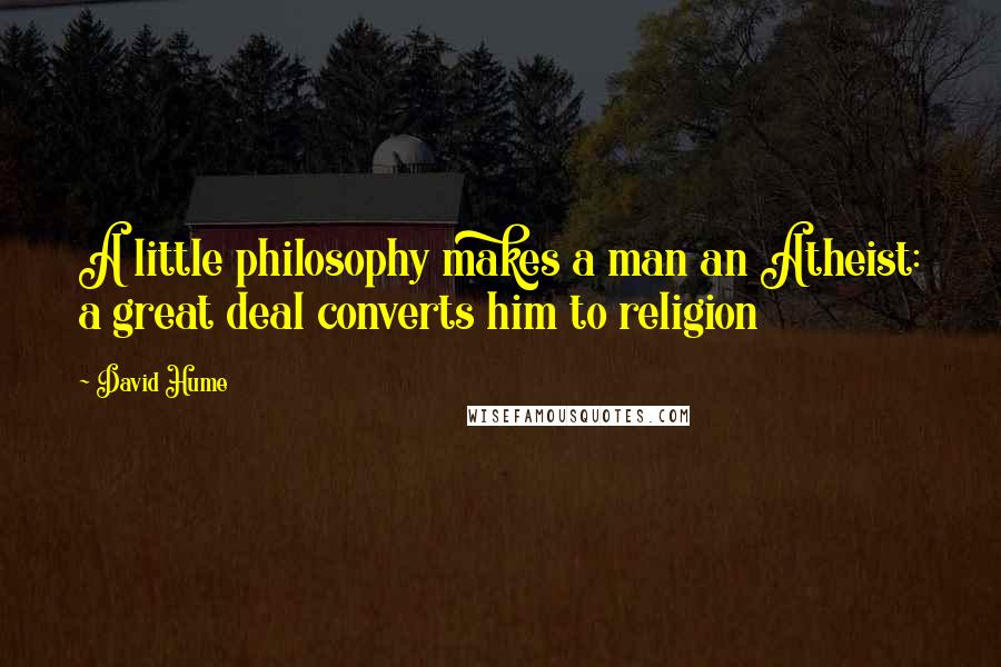 David Hume Quotes: A little philosophy makes a man an Atheist: a great deal converts him to religion