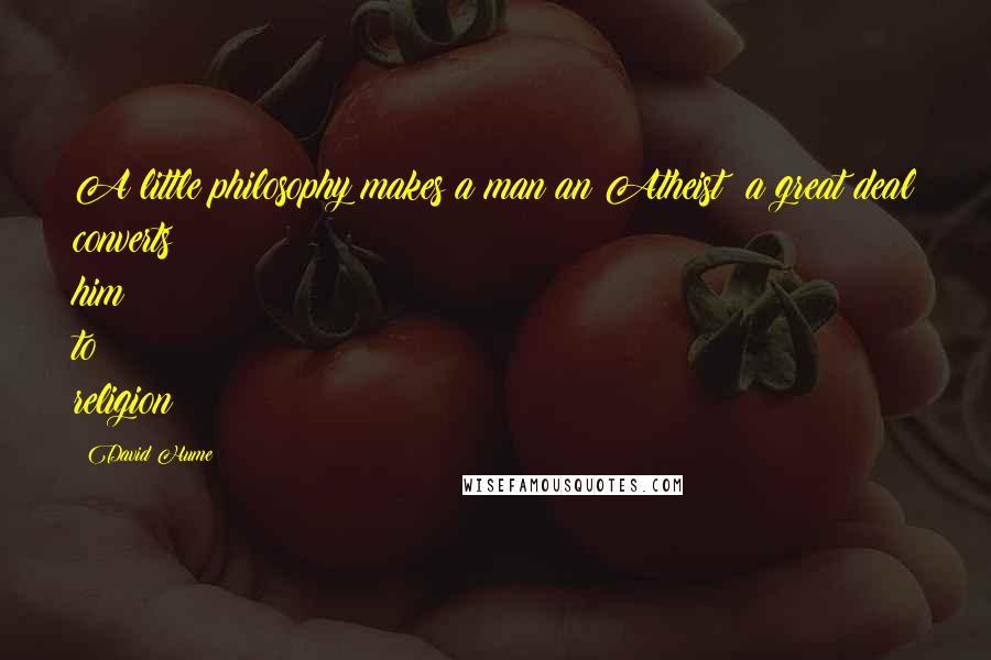 David Hume Quotes: A little philosophy makes a man an Atheist: a great deal converts him to religion