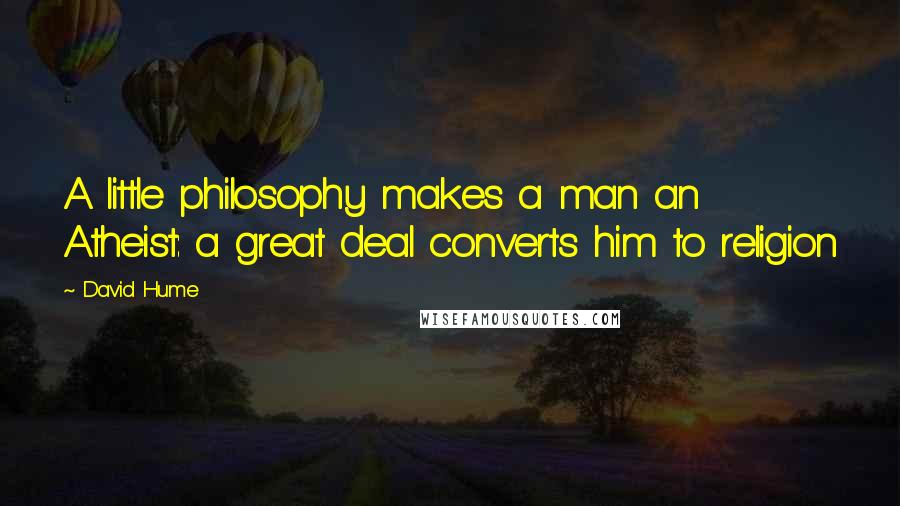 David Hume Quotes: A little philosophy makes a man an Atheist: a great deal converts him to religion