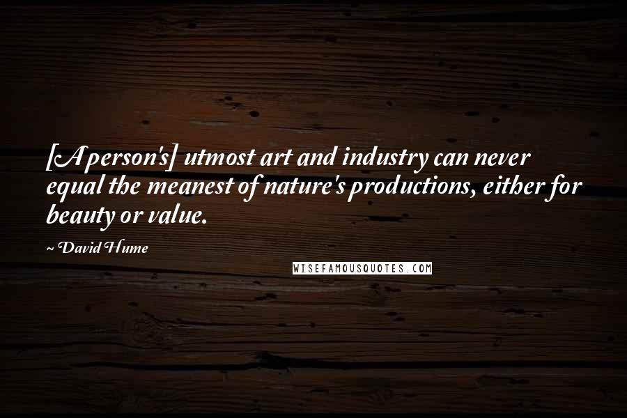 David Hume Quotes: [A person's] utmost art and industry can never equal the meanest of nature's productions, either for beauty or value.