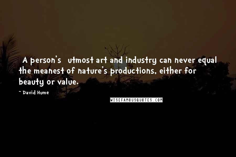 David Hume Quotes: [A person's] utmost art and industry can never equal the meanest of nature's productions, either for beauty or value.