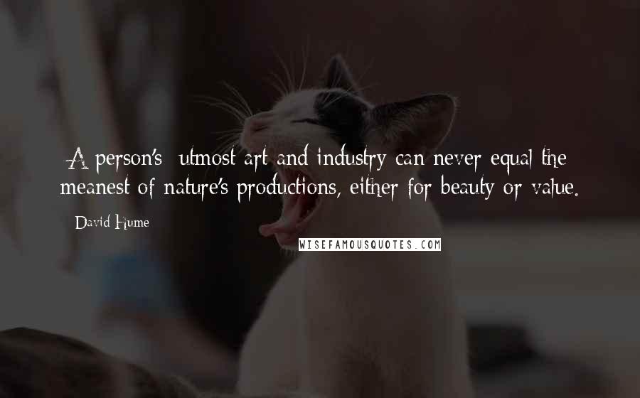 David Hume Quotes: [A person's] utmost art and industry can never equal the meanest of nature's productions, either for beauty or value.