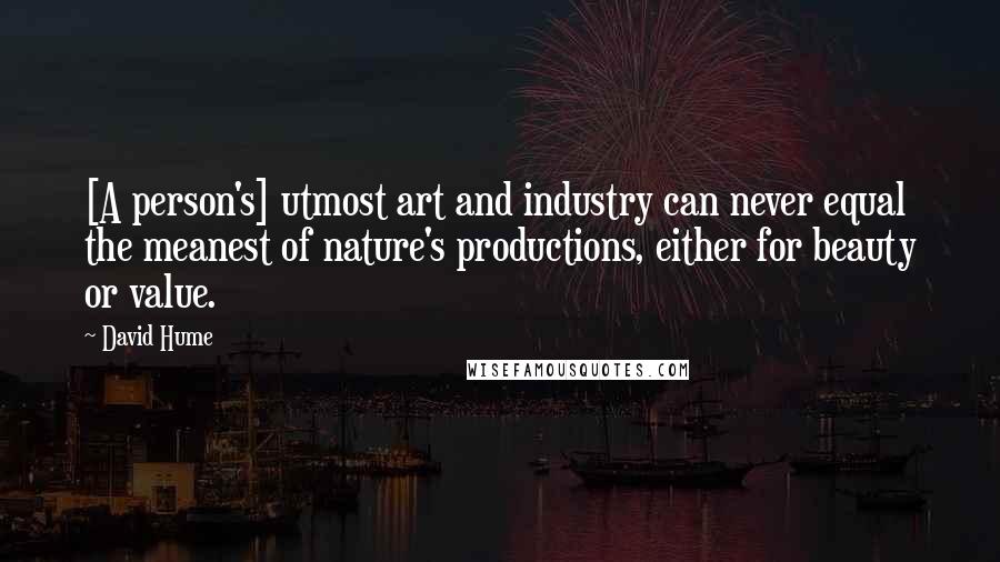 David Hume Quotes: [A person's] utmost art and industry can never equal the meanest of nature's productions, either for beauty or value.