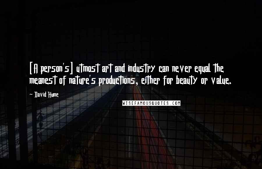 David Hume Quotes: [A person's] utmost art and industry can never equal the meanest of nature's productions, either for beauty or value.