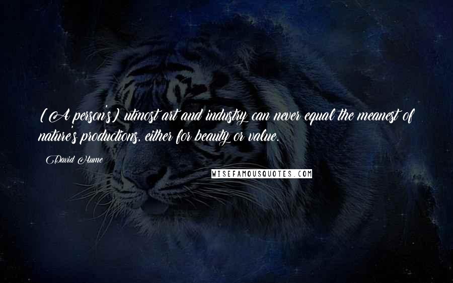 David Hume Quotes: [A person's] utmost art and industry can never equal the meanest of nature's productions, either for beauty or value.
