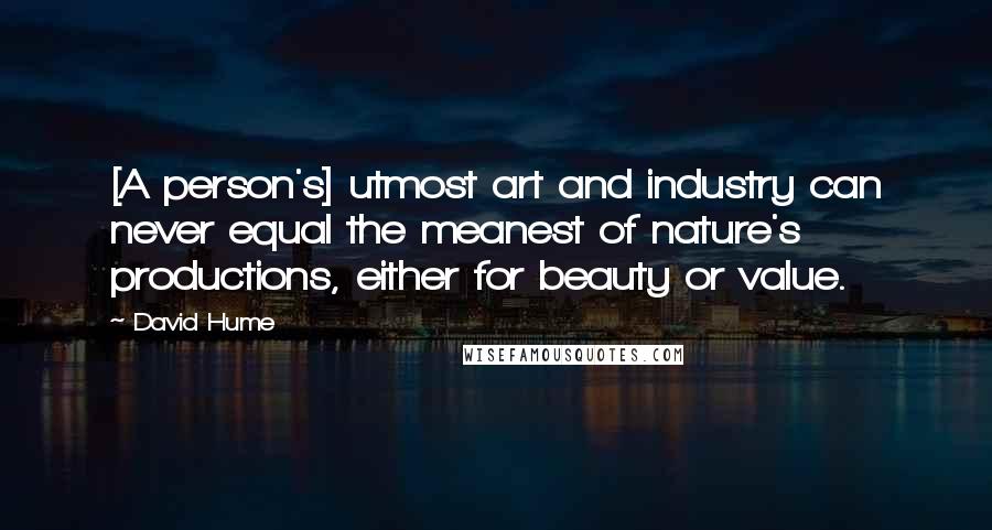 David Hume Quotes: [A person's] utmost art and industry can never equal the meanest of nature's productions, either for beauty or value.