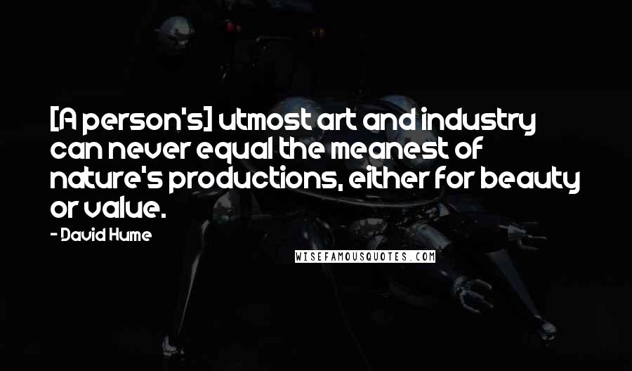 David Hume Quotes: [A person's] utmost art and industry can never equal the meanest of nature's productions, either for beauty or value.