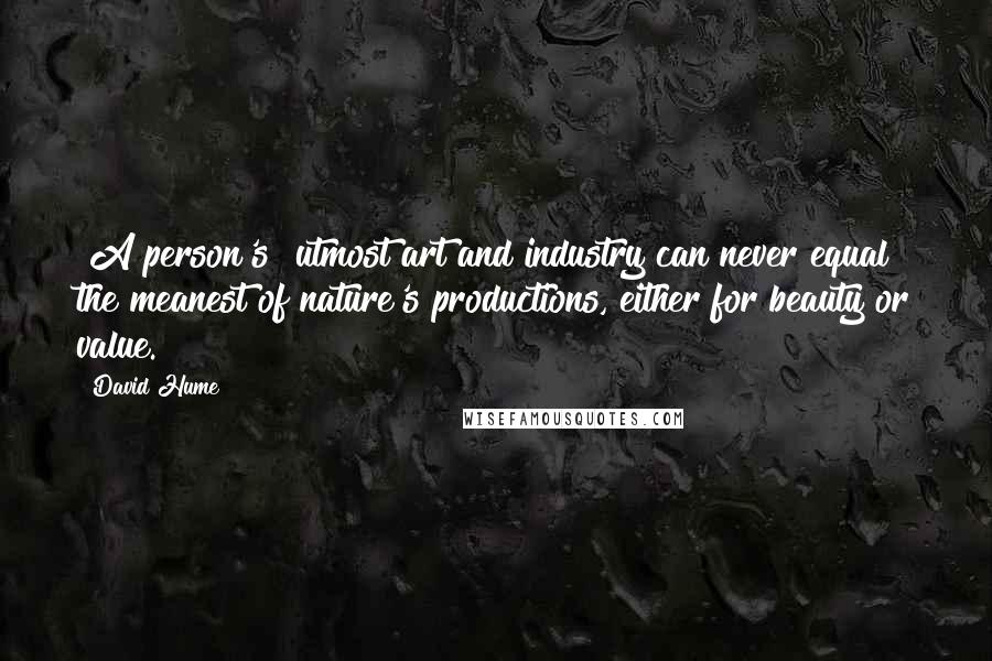 David Hume Quotes: [A person's] utmost art and industry can never equal the meanest of nature's productions, either for beauty or value.