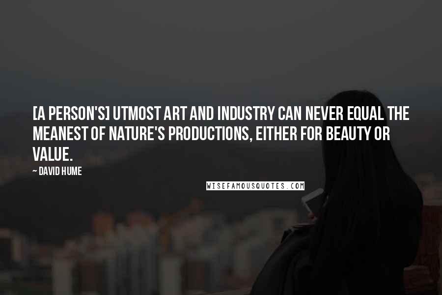 David Hume Quotes: [A person's] utmost art and industry can never equal the meanest of nature's productions, either for beauty or value.