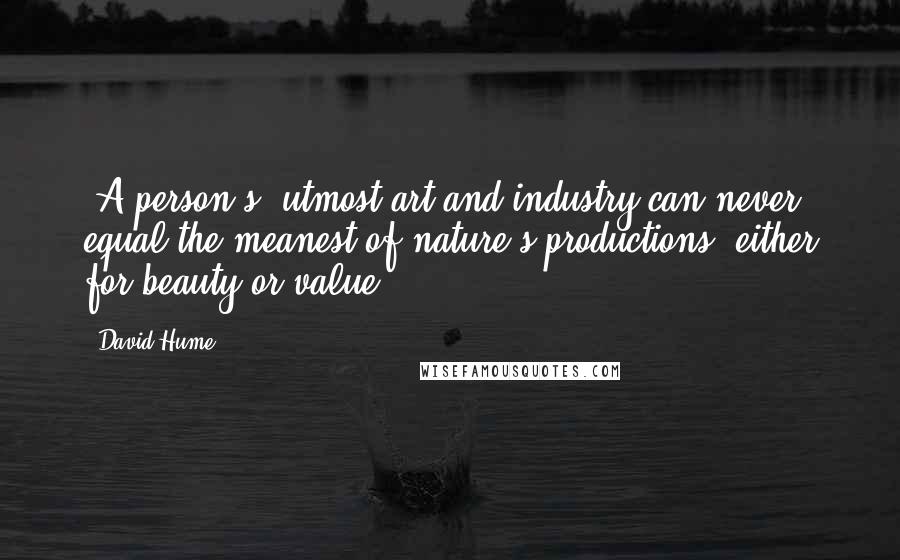 David Hume Quotes: [A person's] utmost art and industry can never equal the meanest of nature's productions, either for beauty or value.